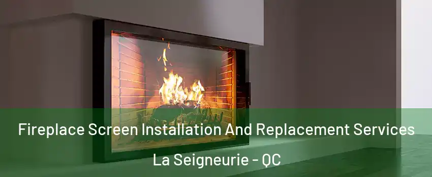 Fireplace Screen Installation And Replacement Services La Seigneurie - QC